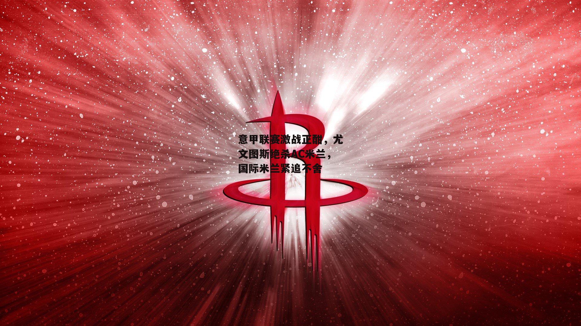 意甲联赛激战正酣，尤文图斯绝杀AC米兰，国际米兰紧追不舍