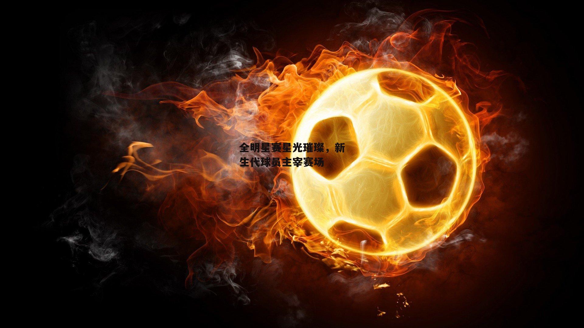 全明星赛星光璀璨，新生代球员主宰赛场
